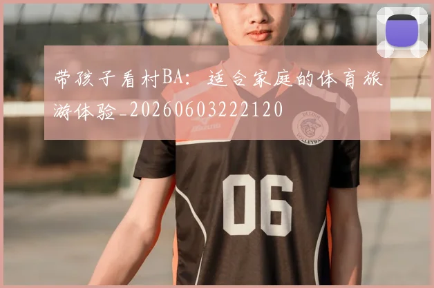 带孩子看村BA：适合家庭的体育旅游体验_20260603222120