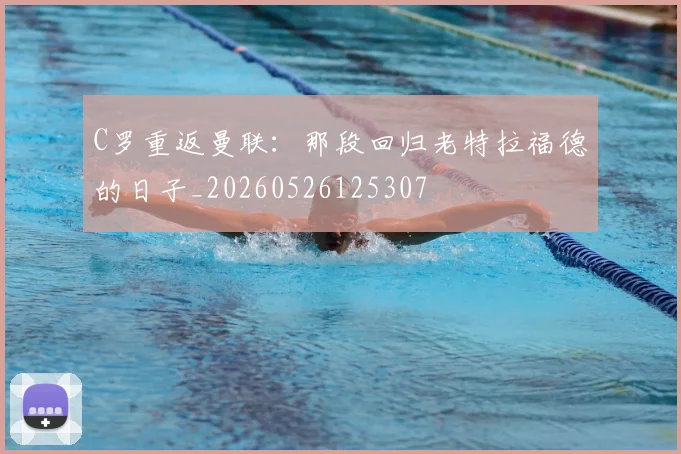 C罗重返曼联：那段回归老特拉福德的日子_20260526125307