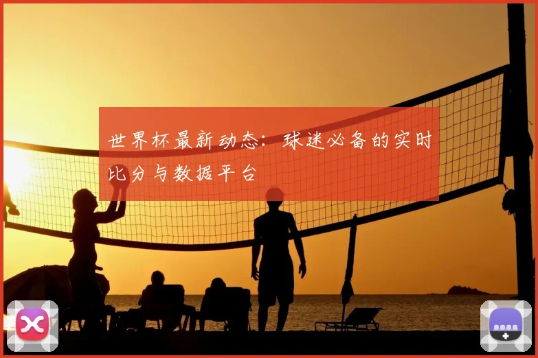 世界杯最新动态:球迷必备的实时比分与数据平台