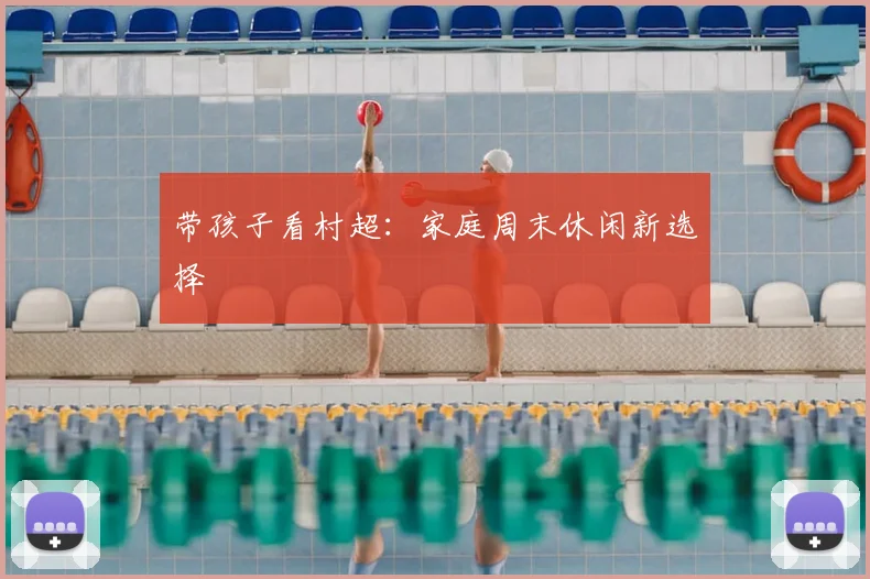 带孩子看村超：家庭周末休闲新选择