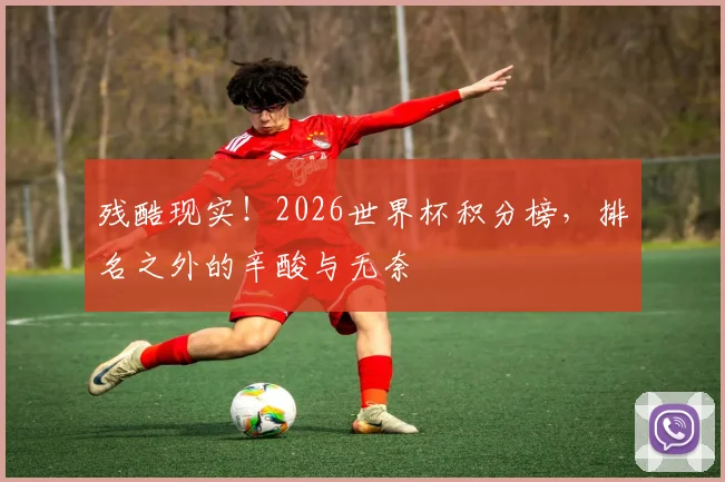 残酷现实!2026世界杯积分榜,排名之外的辛酸与无奈