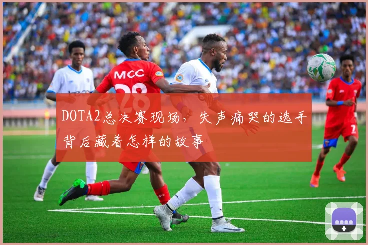 DOTA2总决赛现场,失声痛哭的选手背后藏着怎样的故事