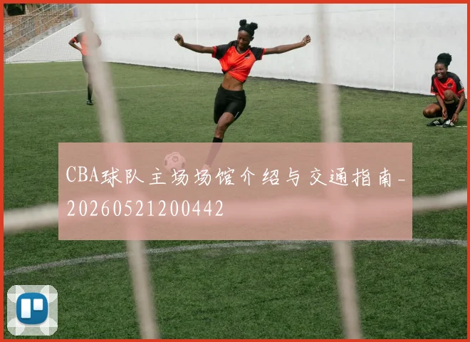 CBA球队主场场馆介绍与交通指南_20260521200442
