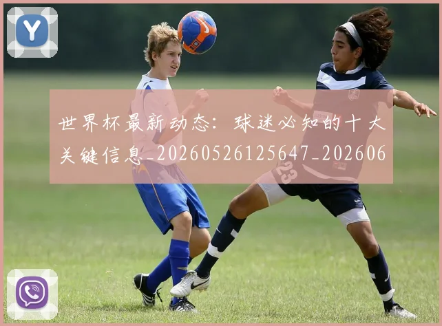 世界杯最新动态：球迷必知的十大关键信息_20260526125647_20260607160356