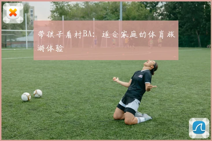 带孩子看村BA：适合家庭的体育旅游体验