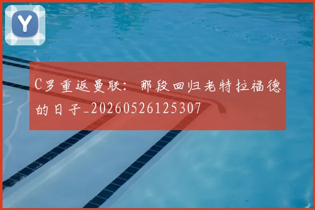 C罗重返曼联:那段回归老特拉福德的日子_20260526125307