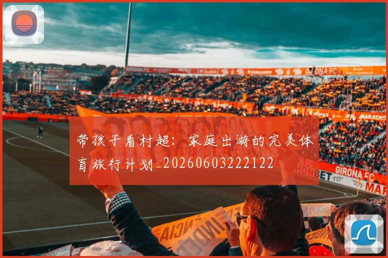 带孩子看村超：家庭出游的完美体育旅行计划_20260603222122