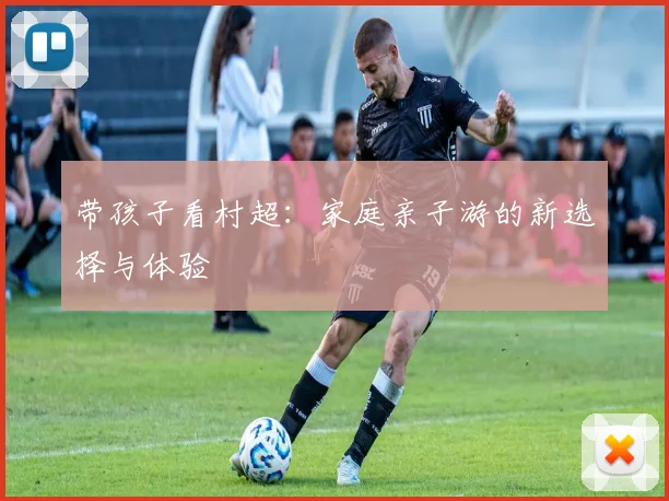 带孩子看村超：家庭亲子游的新选择与体验