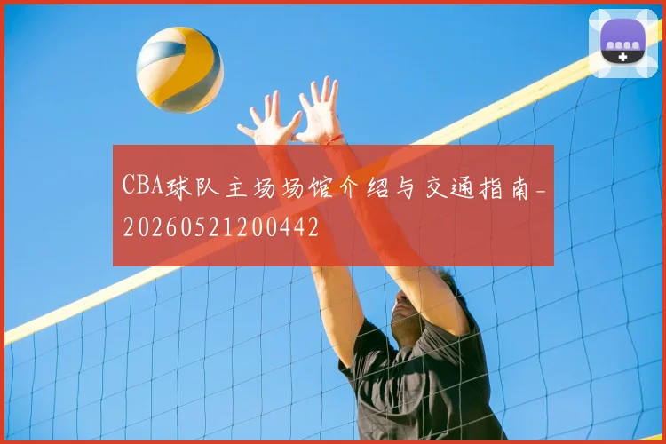 CBA球队主场场馆介绍与交通指南_20260521200442