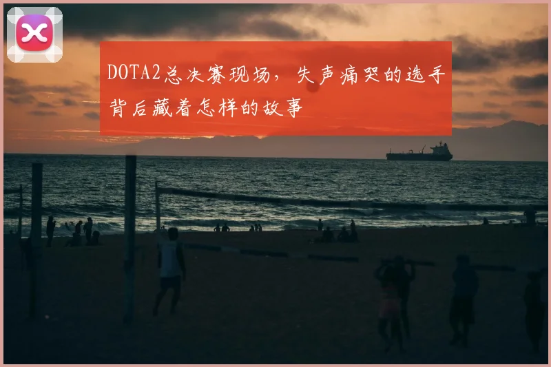 DOTA2总决赛现场，失声痛哭的选手背后藏着怎样的故事