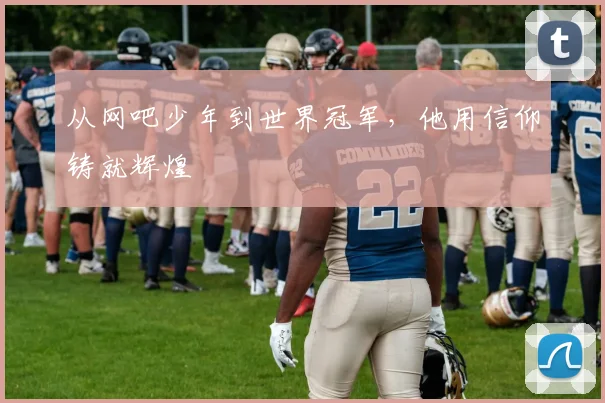 从网吧少年到世界冠军，他用信仰铸就辉煌