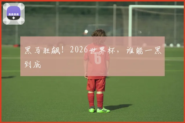 黑马狂飙!2026世界杯,谁能一黑到底