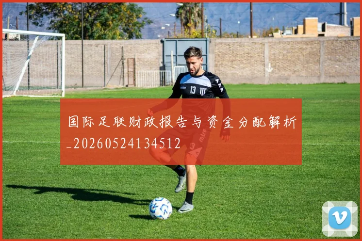 国际足联财政报告与资金分配解析_20260524134512