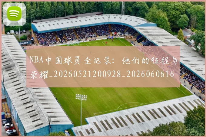 NBA中国球员全记录:他们的征程与荣耀_20260521200928_20260606165556