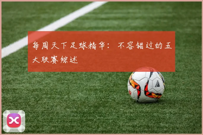 每周天下足球精华:不容错过的五大联赛综述