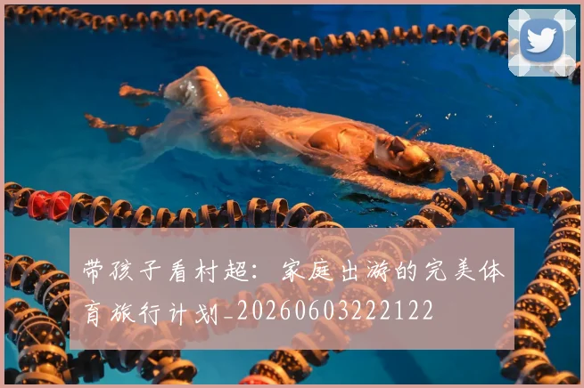 带孩子看村超：家庭出游的完美体育旅行计划_20260603222122